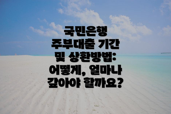 국민은행 주부대출 기간 및 상환방법: 어떻게, 얼마나 갚아야 할까요?