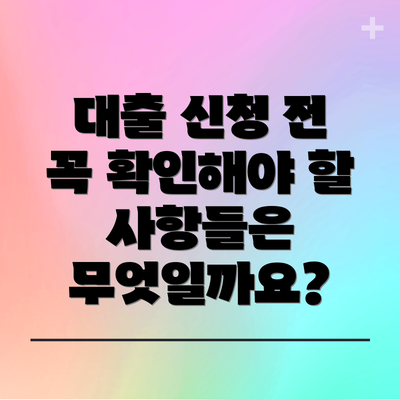 대출 신청 전 꼭 확인해야 할 사항들은 무엇일까요?
