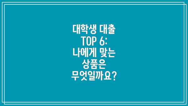 대학생 대출 TOP 6: 나에게 맞는 상품은 무엇일까요?