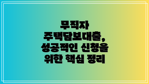 무직자 주택담보대출, 성공적인 신청을 위한 핵심 정리