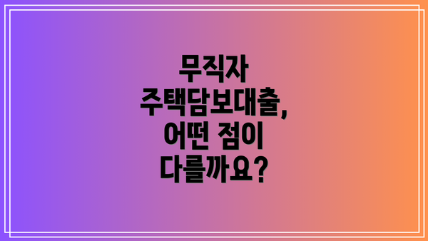 무직자 주택담보대출, 어떤 점이 다를까요?