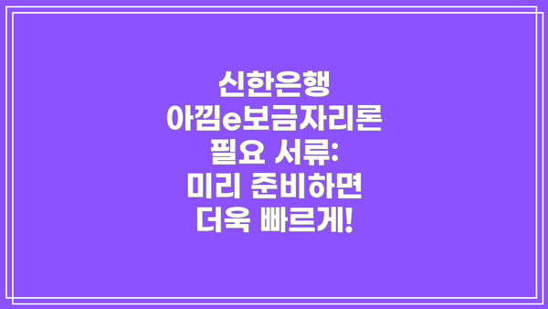 신한은행 아낌e보금자리론 필요 서류: 미리 준비하면 더욱 빠르게!