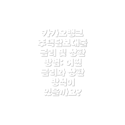 카카오뱅크 주택담보대출 금리 및 상환 방법: 어떤 금리와 상환 방식이 있을까요?