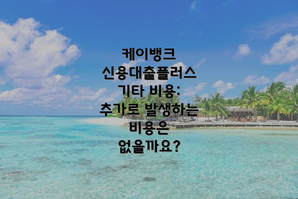 케이뱅크 신용대출플러스 기타 비용: 추가로 발생하는 비용은 없을까요?