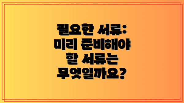 필요한 서류: 미리 준비해야 할 서류는 무엇일까요?