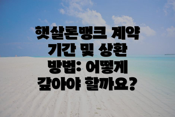 햇살론뱅크 계약 기간 및 상환 방법: 어떻게 갚아야 할까요?