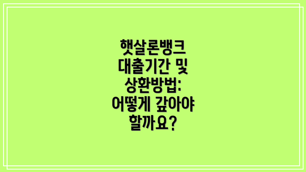 햇살론뱅크 대출기간 및 상환방법: 어떻게 갚아야 할까요?