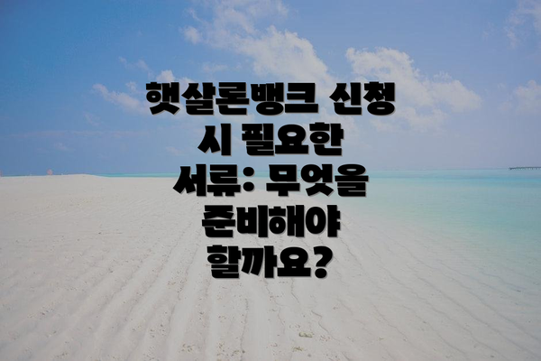 햇살론뱅크 신청 시 필요한 서류: 무엇을 준비해야 할까요?