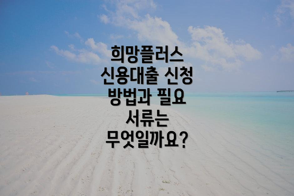 희망플러스 신용대출 신청 방법과 필요 서류는 무엇일까요?