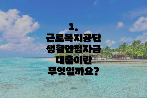 1. 근로복지공단 생활안정자금 대출이란 무엇일까요?
