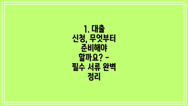 1. 대출 신청, 무엇부터 준비해야 할까요? - 필수 서류 완벽 정리