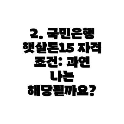 2. 국민은행 햇살론15 자격 조건: 과연 나는 해당될까요?