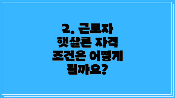 2. 근로자 햇살론 자격 조건은 어떻게 될까요?