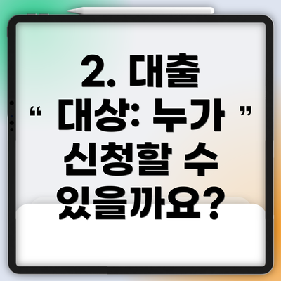2. 대출 대상: 누가 신청할 수 있을까요?