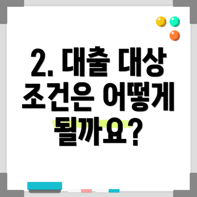 2. 대출 대상 조건은 어떻게 될까요?