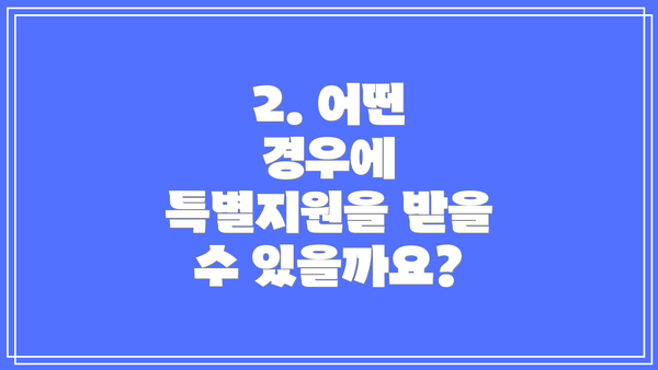 2. 어떤 경우에 특별지원을 받을 수 있을까요?