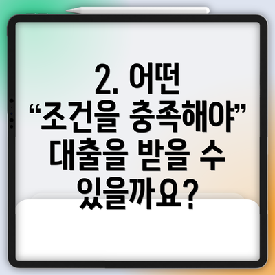 2. 어떤 조건을 충족해야 대출을 받을 수 있을까요?