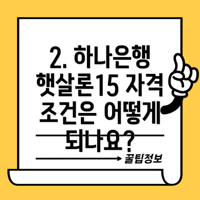 2. 하나은행 햇살론15 자격 조건은 어떻게 되나요?