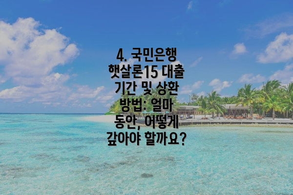 4. 국민은행 햇살론15 대출 기간 및 상환 방법: 얼마 동안, 어떻게 갚아야 할까요?