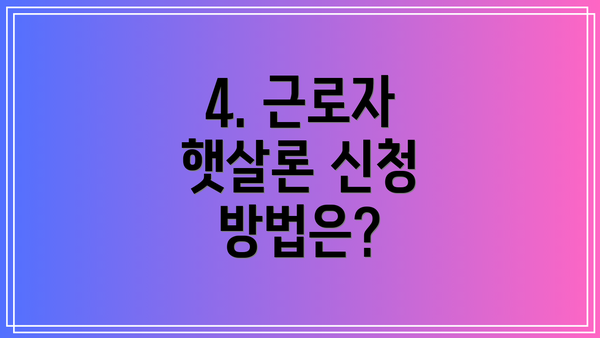 4. 근로자 햇살론 신청 방법은?