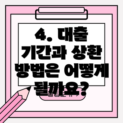 4. 대출 기간과 상환 방법은 어떻게 될까요?