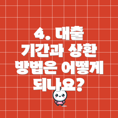 4. 대출 기간과 상환 방법은 어떻게 되나요?