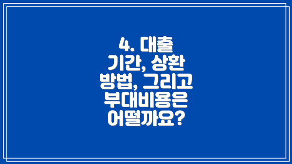 4. 대출 기간, 상환 방법, 그리고 부대비용은 어떨까요?