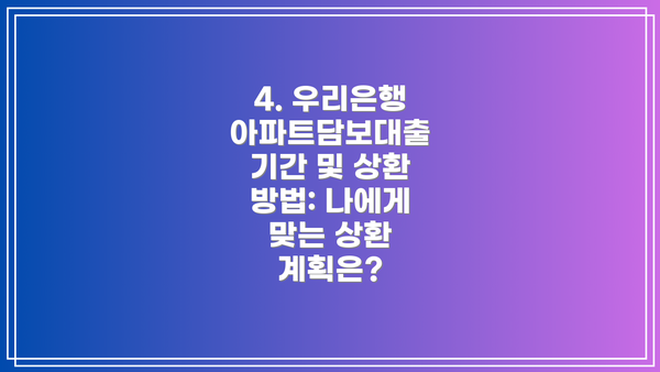 4. 우리은행 아파트담보대출 기간 및 상환 방법: 나에게 맞는 상환 계획은?