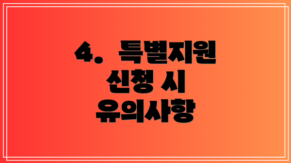 4.  특별지원 신청 시 유의사항