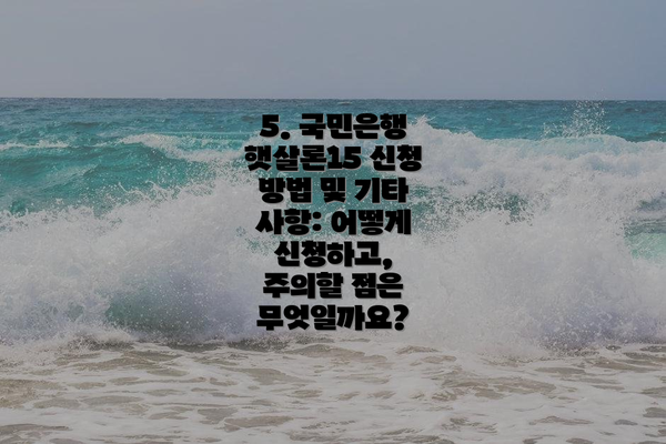 5. 국민은행 햇살론15 신청 방법 및 기타 사항: 어떻게 신청하고, 주의할 점은 무엇일까요?
