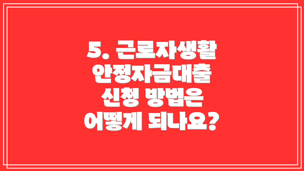 5. 근로자생활안정자금대출 신청 방법은 어떻게 되나요?