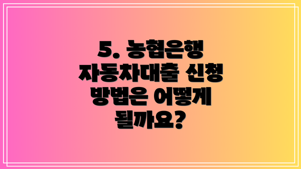 5. 농협은행 자동차대출 신청 방법은 어떻게 될까요?
