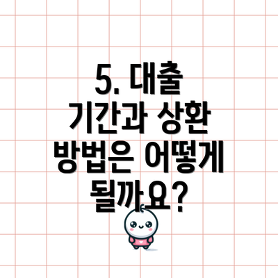 5. 대출 기간과 상환 방법은 어떻게 될까요?