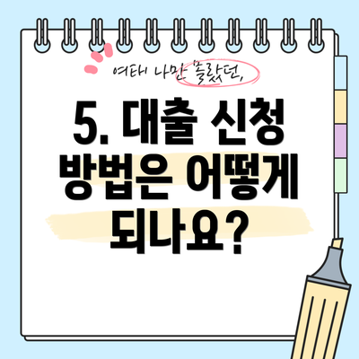 5. 대출 신청 방법은 어떻게 되나요?