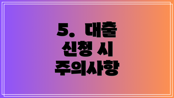 5.  대출 신청 시 주의사항