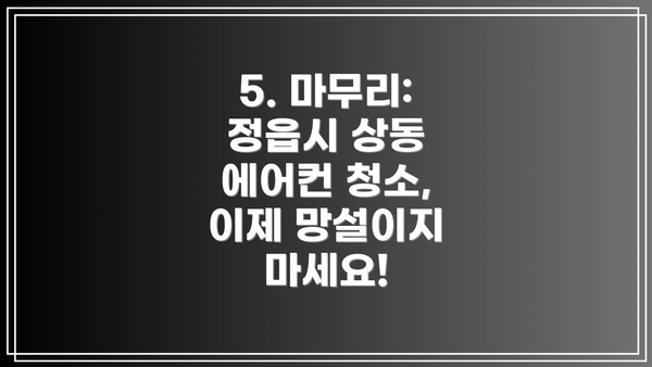 5. 마무리: 정읍시 상동 에어컨 청소, 이제 망설이지 마세요!