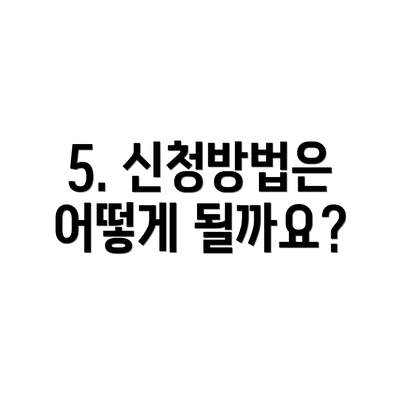 5. 신청방법은 어떻게 될까요?