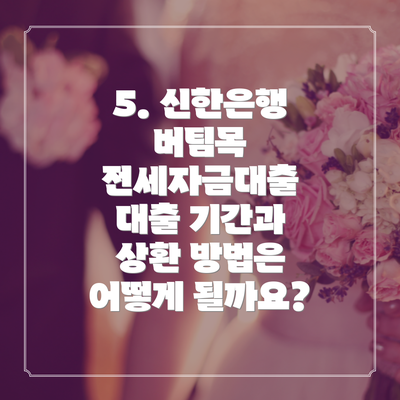 5. 신한은행 버팀목 전세자금대출 대출 기간과 상환 방법은 어떻게 될까요?