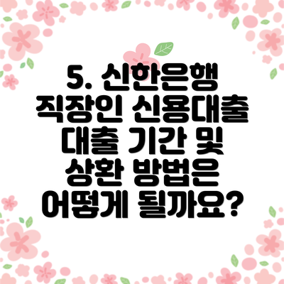 5. 신한은행 직장인 신용대출 대출 기간 및 상환 방법은 어떻게 될까요?