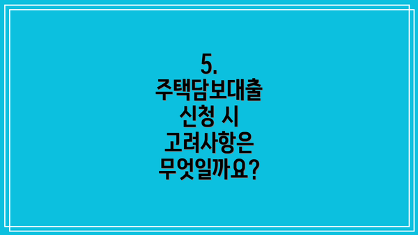 5. 주택담보대출 신청 시 고려사항은 무엇일까요?