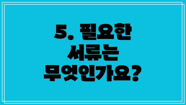 5. 필요한 서류는 무엇인가요?