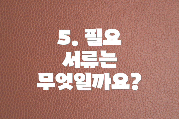 5. 필요 서류는 무엇일까요?