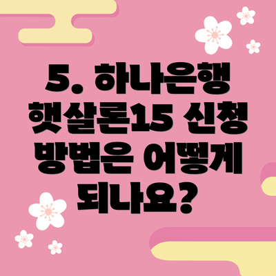 5. 하나은행 햇살론15 신청 방법은 어떻게 되나요?