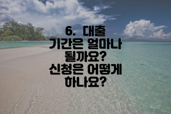 6.  대출 기간은 얼마나 될까요?  신청은 어떻게 하나요?