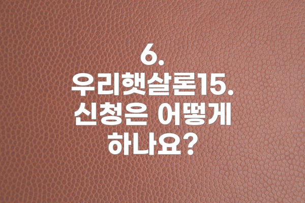 6. 우리햇살론15. 신청은 어떻게 하나요?