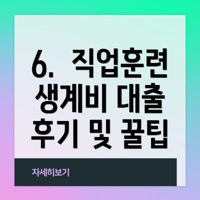 6.  직업훈련 생계비 대출 후기 및 꿀팁