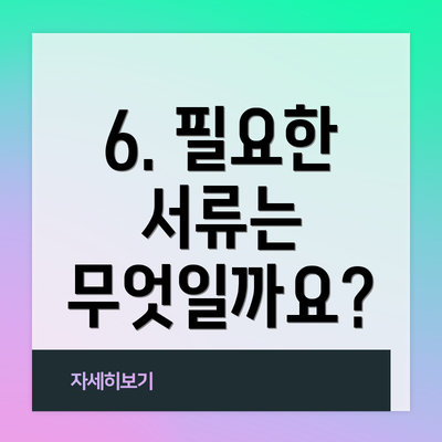 6. 필요한 서류는 무엇일까요?