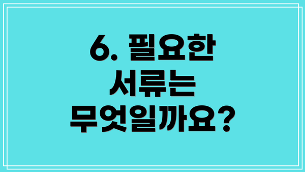 6. 필요한 서류는 무엇일까요?