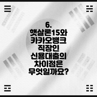 6.  햇살론15와 카카오뱅크 직장인 신용대출의 차이점은 무엇일까요?