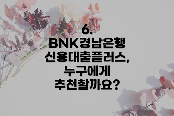 6.  BNK경남은행 신용대출플러스, 누구에게 추천할까요?